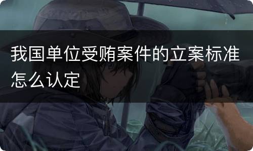 我国单位受贿案件的立案标准怎么认定