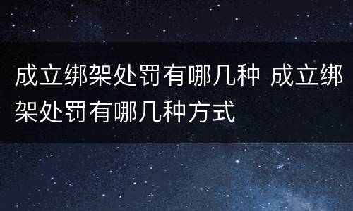 成立绑架处罚有哪几种 成立绑架处罚有哪几种方式
