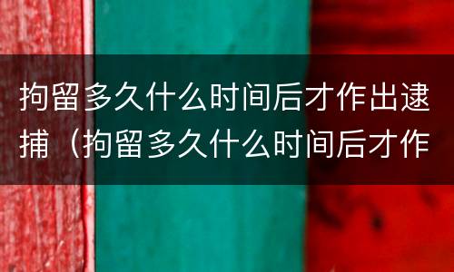 拘留多久什么时间后才作出逮捕（拘留多久什么时间后才作出逮捕令）