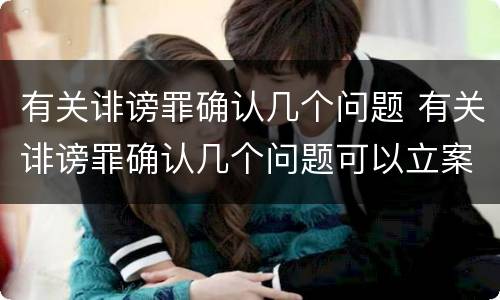 有关诽谤罪确认几个问题 有关诽谤罪确认几个问题可以立案