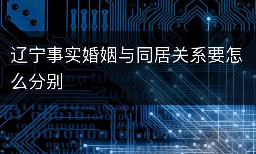 辽宁事实婚姻与同居关系要怎么分别