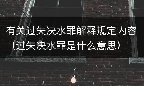 有关过失决水罪解释规定内容（过失决水罪是什么意思）