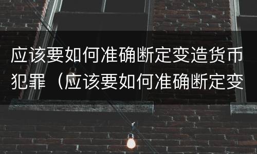 应该要如何准确断定变造货币犯罪（应该要如何准确断定变造货币犯罪罪名）