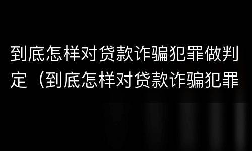 到底怎样对贷款诈骗犯罪做判定（到底怎样对贷款诈骗犯罪做判定呢）