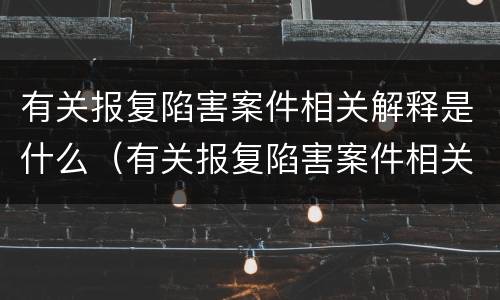 有关报复陷害案件相关解释是什么（有关报复陷害案件相关解释是什么规定）