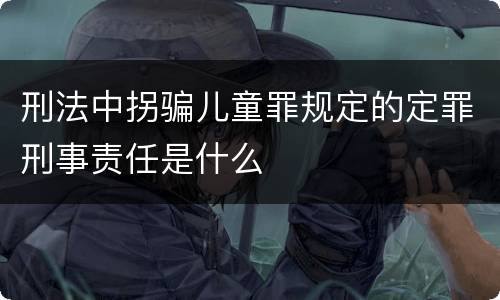 刑法中拐骗儿童罪规定的定罪刑事责任是什么