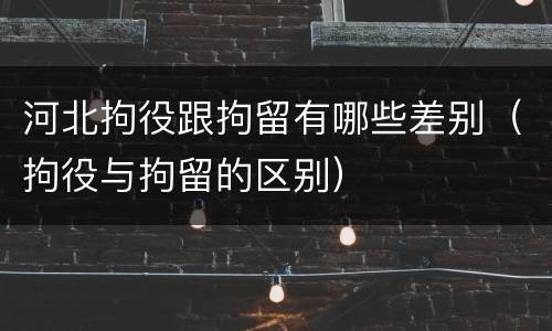 河北拘役跟拘留有哪些差别（拘役与拘留的区别）