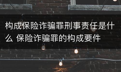 构成保险诈骗罪刑事责任是什么 保险诈骗罪的构成要件