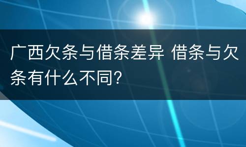 广西欠条与借条差异 借条与欠条有什么不同?