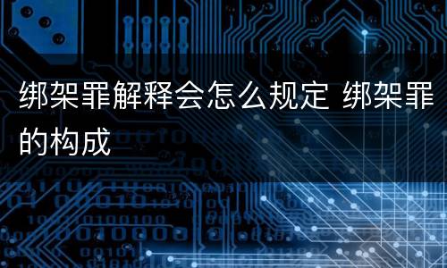 绑架罪解释会怎么规定 绑架罪的构成