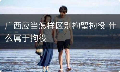 广西应当怎样区别拘留拘役 什么属于拘役