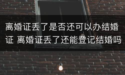 离婚证丢了是否还可以办结婚证 离婚证丢了还能登记结婚吗