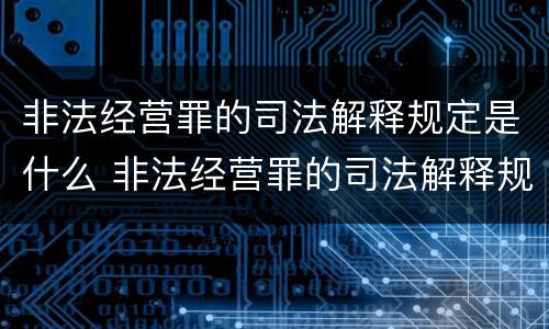 非法经营罪的司法解释规定是什么 非法经营罪的司法解释规定是什么意思