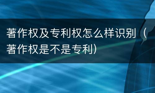 著作权及专利权怎么样识别（著作权是不是专利）