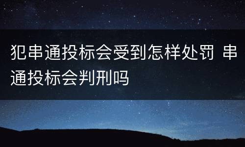 犯串通投标会受到怎样处罚 串通投标会判刑吗