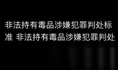 非法持有毒品涉嫌犯罪判处标准 非法持有毒品涉嫌犯罪判处标准是