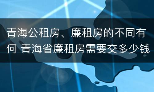 青海公租房、廉租房的不同有何 青海省廉租房需要交多少钱