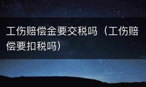 工伤赔偿金要交税吗（工伤赔偿要扣税吗）