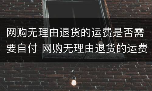 网购无理由退货的运费是否需要自付 网购无理由退货的运费是否需要自付才能退