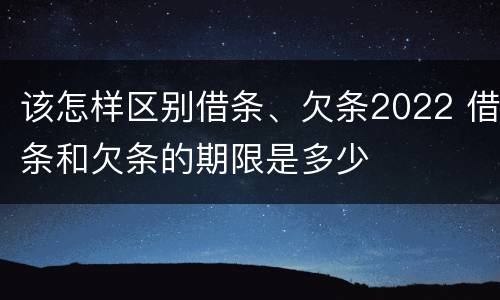 该怎样区别借条、欠条2022 借条和欠条的期限是多少