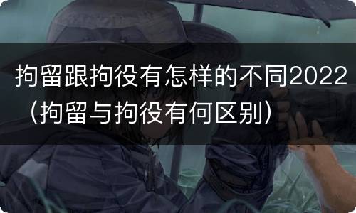 拘留跟拘役有怎样的不同2022（拘留与拘役有何区别）