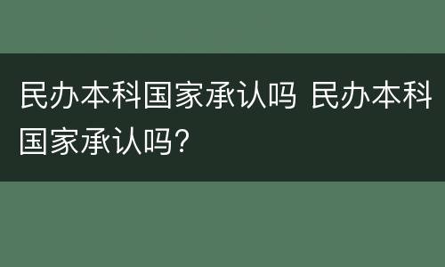 民办本科国家承认吗 民办本科国家承认吗?