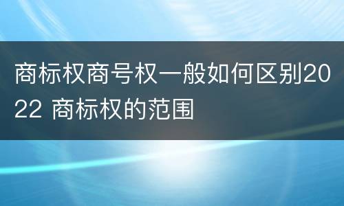 商标权商号权一般如何区别2022 商标权的范围