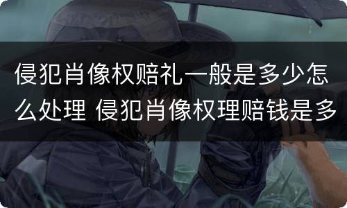 侵犯肖像权赔礼一般是多少怎么处理 侵犯肖像权理赔钱是多少