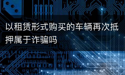 以租赁形式购买的车辆再次抵押属于诈骗吗