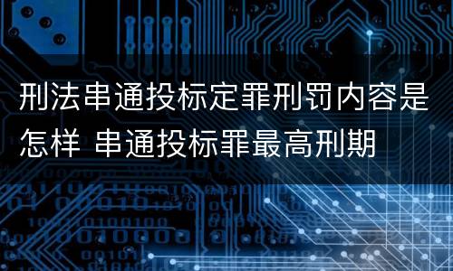 刑法串通投标定罪刑罚内容是怎样 串通投标罪最高刑期