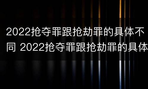 2022抢夺罪跟抢劫罪的具体不同 2022抢夺罪跟抢劫罪的具体不同吗