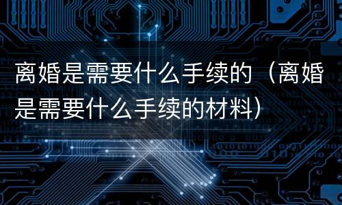 离婚是需要什么手续的（离婚是需要什么手续的材料）