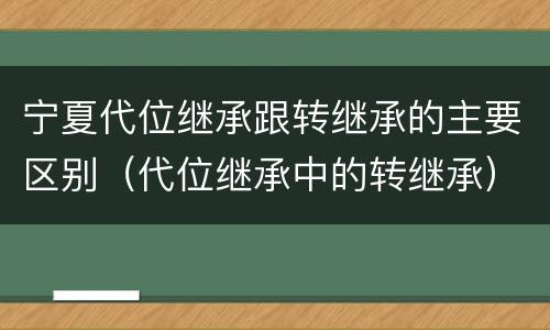 宁夏代位继承跟转继承的主要区别（代位继承中的转继承）