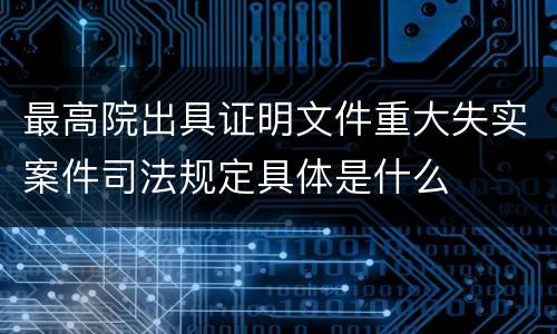 最高院出具证明文件重大失实案件司法规定具体是什么