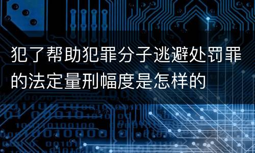 犯了帮助犯罪分子逃避处罚罪的法定量刑幅度是怎样的