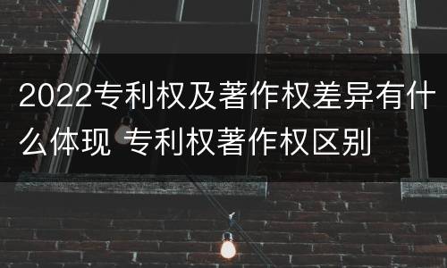 2022专利权及著作权差异有什么体现 专利权著作权区别
