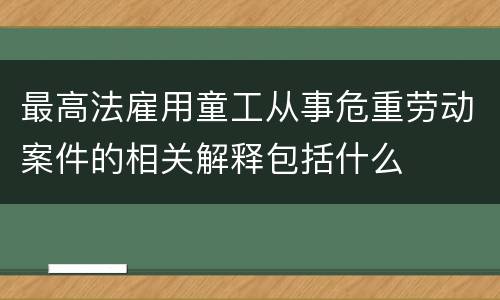 最高法雇用童工从事危重劳动案件的相关解释包括什么
