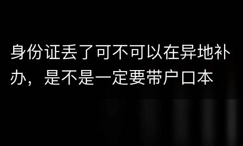 身份证丢了可不可以在异地补办，是不是一定要带户口本
