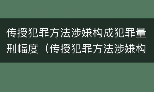 传授犯罪方法涉嫌构成犯罪量刑幅度（传授犯罪方法涉嫌构成犯罪量刑幅度最大的是）