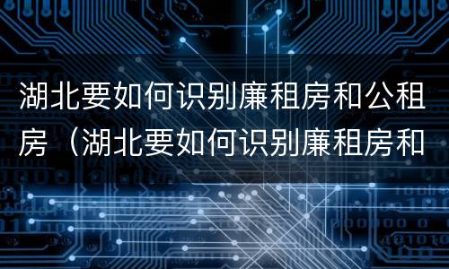 湖北要如何识别廉租房和公租房（湖北要如何识别廉租房和公租房的区别）