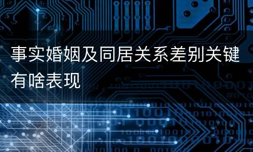 事实婚姻及同居关系差别关键有啥表现