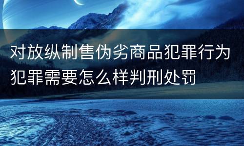 对放纵制售伪劣商品犯罪行为犯罪需要怎么样判刑处罚
