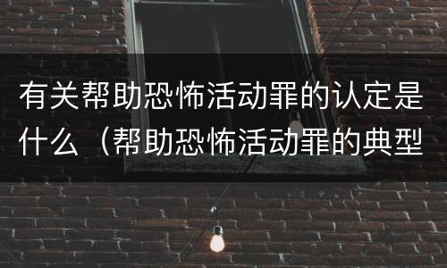 有关帮助恐怖活动罪的认定是什么（帮助恐怖活动罪的典型案例）