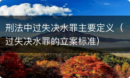 刑法中过失决水罪主要定义（过失决水罪的立案标准）