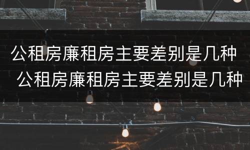 公租房廉租房主要差别是几种 公租房廉租房主要差别是几种类型