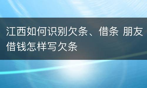 江西如何识别欠条、借条 朋友借钱怎样写欠条