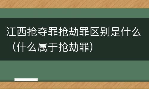 江西抢夺罪抢劫罪区别是什么（什么属于抢劫罪）