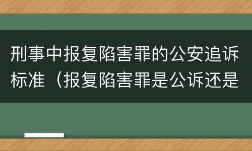刑事中报复陷害罪的公安追诉标准（报复陷害罪是公诉还是自诉）