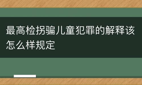 最高检拐骗儿童犯罪的解释该怎么样规定