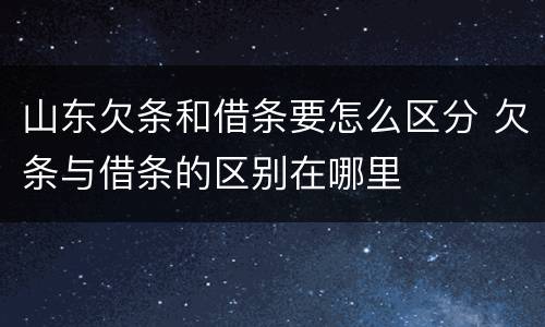 山东欠条和借条要怎么区分 欠条与借条的区别在哪里